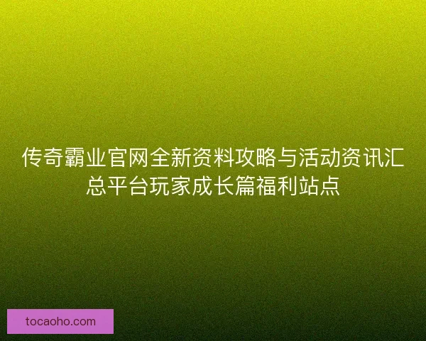 传奇霸业官网全新资料攻略与活动资讯汇总平台玩家成长篇福利站点