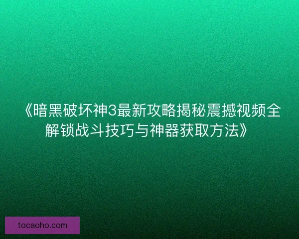 《暗黑破坏神3最新攻略揭秘震撼视频全解锁战斗技巧与神器获取方法》