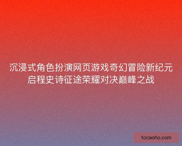沉浸式角色扮演网页游戏奇幻冒险新纪元启程史诗征途荣耀对决巅峰之战