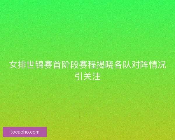女排世锦赛首阶段赛程揭晓各队对阵情况引关注