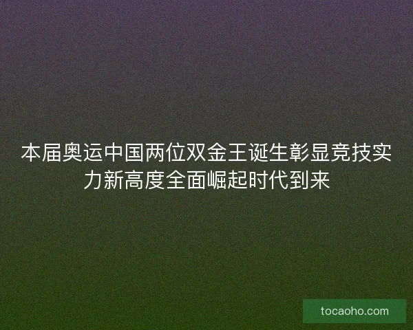 本届奥运中国两位双金王诞生彰显竞技实力新高度全面崛起时代到来