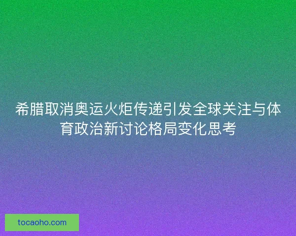 希腊取消奥运火炬传递引发全球关注与体育政治新讨论格局变化思考