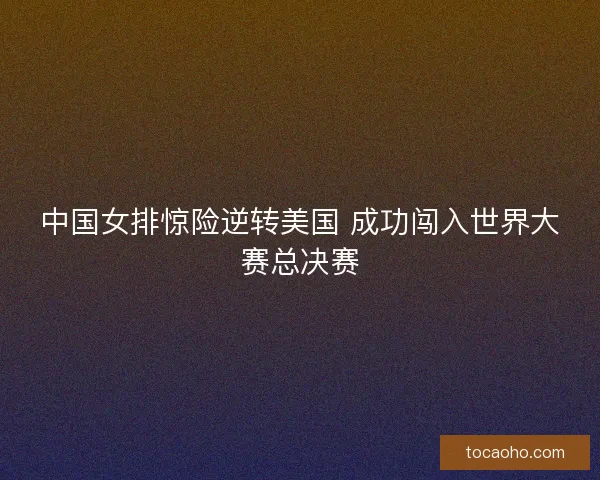 中国女排惊险逆转美国 成功闯入世界大赛总决赛